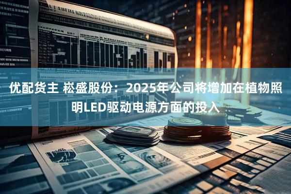 优配货主 崧盛股份：2025年公司将增加在植物照明LED驱动电源方面的投入