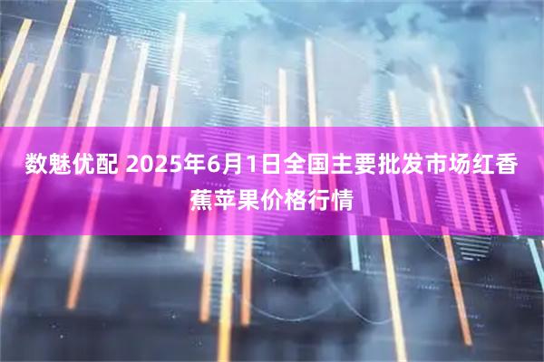 数魅优配 2025年6月1日全国主要批发市场红香蕉苹果价格行情