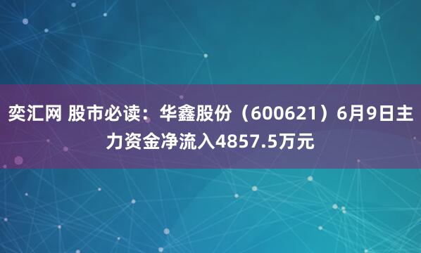 奕汇网 股市必读：华鑫股份（600621）6月9日主力资金净流入4857.5万元