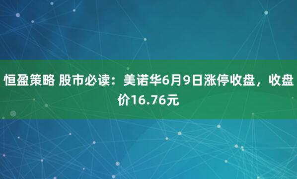 恒盈策略 股市必读:美诺华6月9日涨停收盘,收盘价16.76元