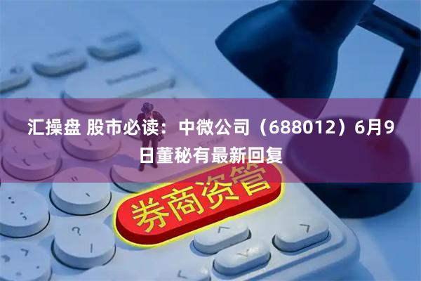 汇操盘 股市必读：中微公司（688012）6月9日董秘有最新回复