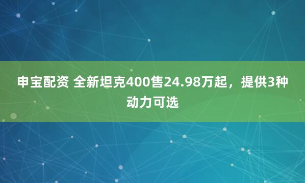 申宝配资 全新坦克400售24.98万起，提供3种动力可选