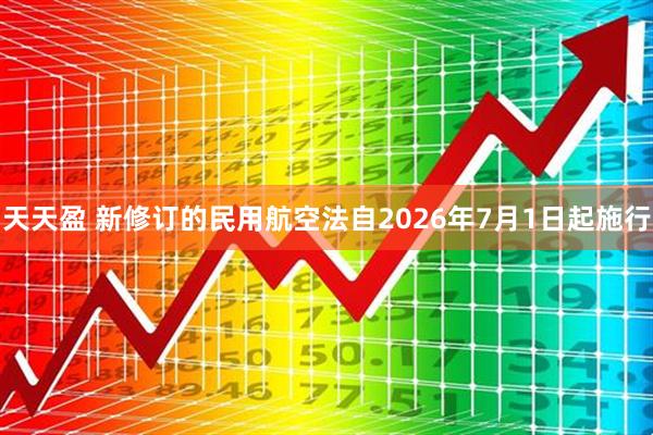 天天盈 新修订的民用航空法自2026年7月1日起施行