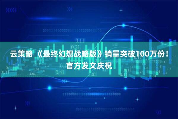 云策略 《最终幻想战略版》销量突破100万份！官方发文庆祝