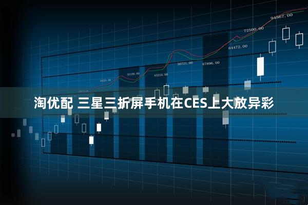 淘优配 三星三折屏手机在CES上大放异彩