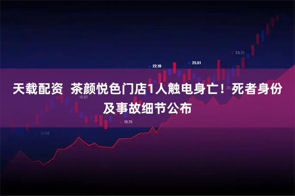 天载配资  茶颜悦色门店1人触电身亡！死者身份及事故细节公布
