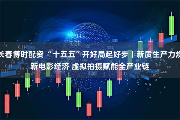 长春博时配资 “十五五”开好局起好步丨新质生产力焕新电影经济 虚拟拍摄赋能全产业链