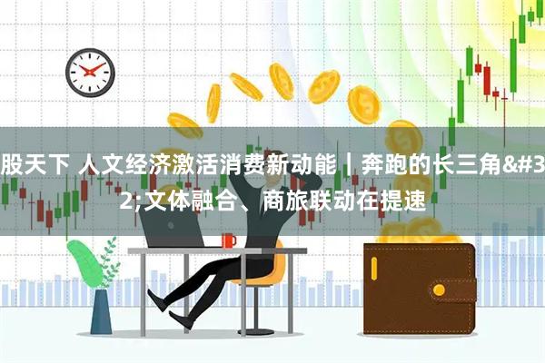 股天下 人文经济激活消费新动能｜奔跑的长三角 文体融合、商旅联动在提速