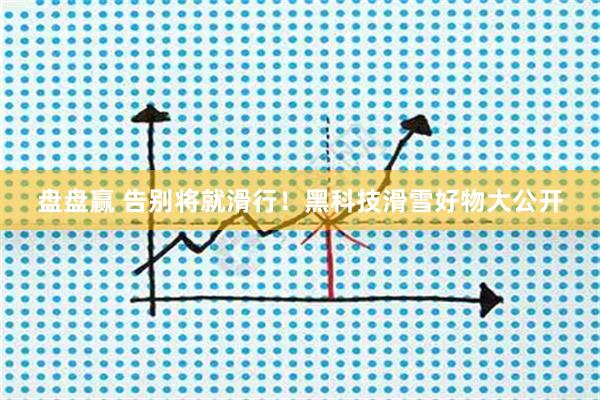 盘盘赢 告别将就滑行！黑科技滑雪好物大公开