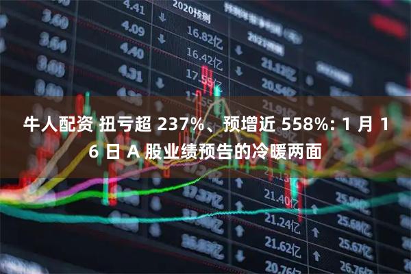 牛人配资 扭亏超 237%、预增近 558%: 1 月 16 日 A 股业绩预告的冷暖两面