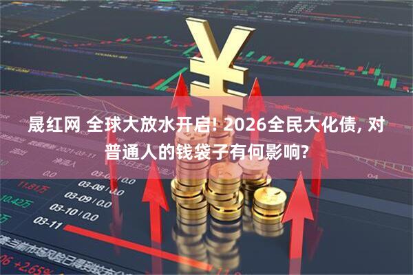 晟红网 全球大放水开启! 2026全民大化债, 对普通人的钱袋子有何影响?