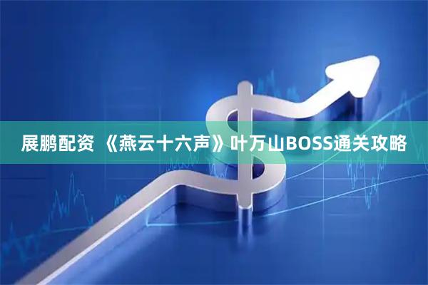 展鹏配资 《燕云十六声》叶万山BOSS通关攻略