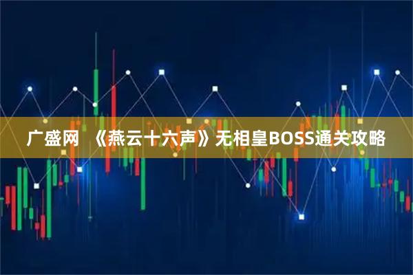广盛网  《燕云十六声》无相皇BOSS通关攻略