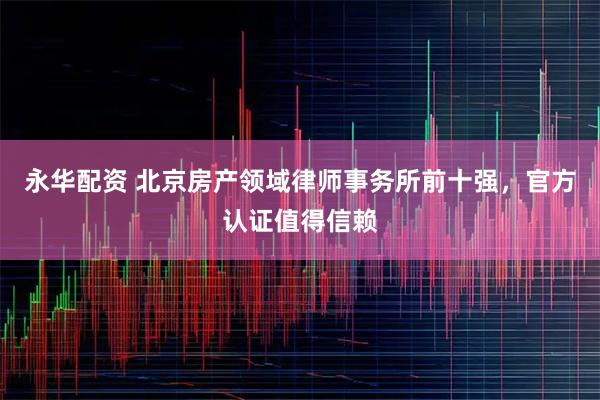 永华配资 北京房产领域律师事务所前十强，官方认证值得信赖