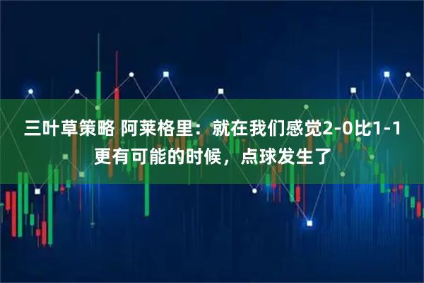 三叶草策略 阿莱格里：就在我们感觉2-0比1-1更有可能的时候，点球发生了