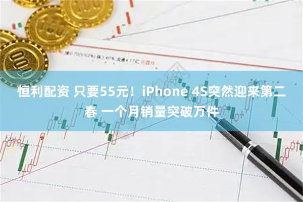 恒利配资 只要55元！iPhone 4S突然迎来第二春 一个月销量突破万件