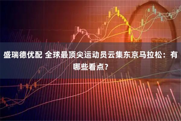 盛瑞德优配 全球最顶尖运动员云集东京马拉松：有哪些看点？