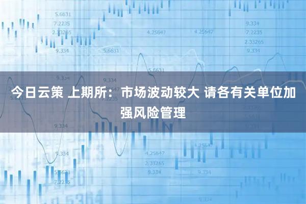 今日云策 上期所：市场波动较大 请各有关单位加强风险管理