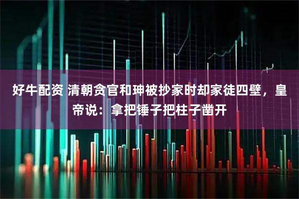 好牛配资 清朝贪官和珅被抄家时却家徒四壁，皇帝说：拿把锤子把柱子凿开