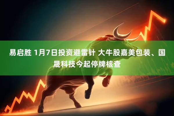 易启胜 1月7日投资避雷针 大牛股嘉美包装、国晟科技今起停牌核查