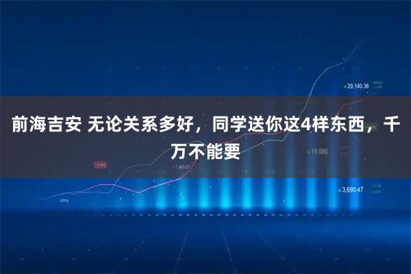 前海吉安 无论关系多好，同学送你这4样东西，千万不能要