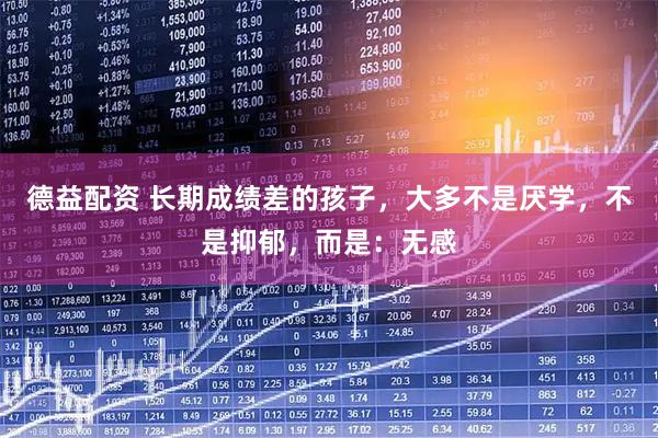 德益配资 长期成绩差的孩子，大多不是厌学，不是抑郁，而是：无感