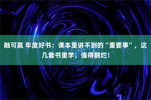 融可赢 年度好书：课本里讲不到的“重要事”，这几套书里学，值得翻烂！