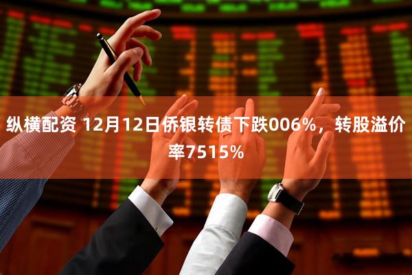 纵横配资 12月12日侨银转债下跌006%，转股溢价率7515%