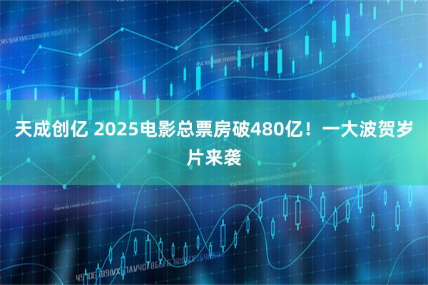 天成创亿 2025电影总票房破480亿！一大波贺岁片来袭