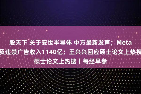股天下 关于安世半导体 中方最新发声；Meta被曝靠诈骗及违禁广告收入1140亿；王兴兴回应硕士论文上热搜丨每经早参