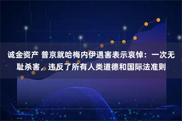 诚金资产 普京就哈梅内伊遇害表示哀悼：一次无耻杀害，违反了所有人类道德和国际法准则