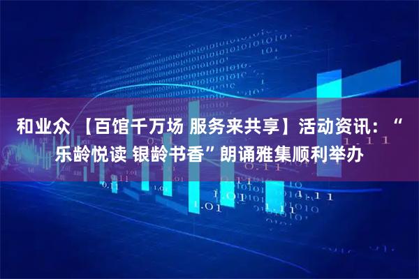 和业众 【百馆千万场 服务来共享】活动资讯：“乐龄悦读 银龄书香”朗诵雅集顺利举办