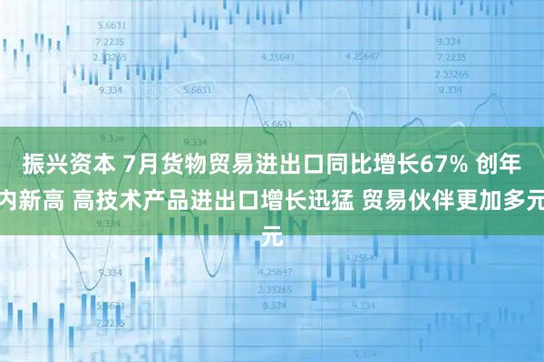 振兴资本 7月货物贸易进出口同比增长67% 创年内新高 高技术产品进出口增长迅猛 贸易伙伴更加多元