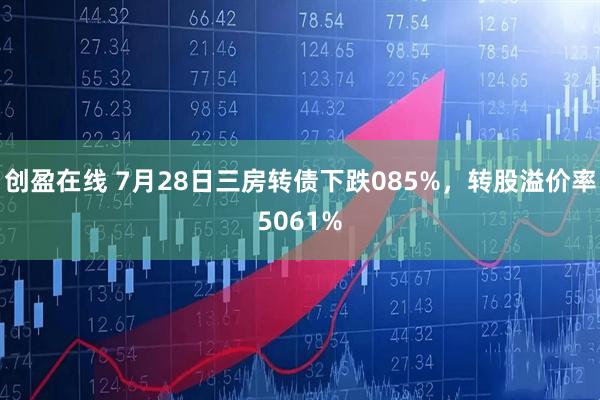 创盈在线 7月28日三房转债下跌085%，转股溢价率5061%
