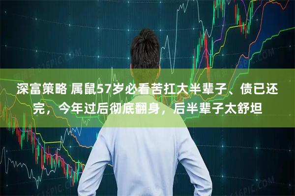 深富策略 属鼠57岁必看苦扛大半辈子、债已还完，今年过后彻底翻身，后半辈子太舒坦