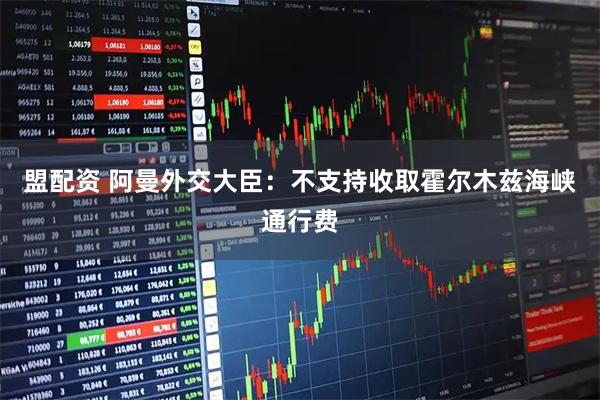 盟配资 阿曼外交大臣：不支持收取霍尔木兹海峡通行费