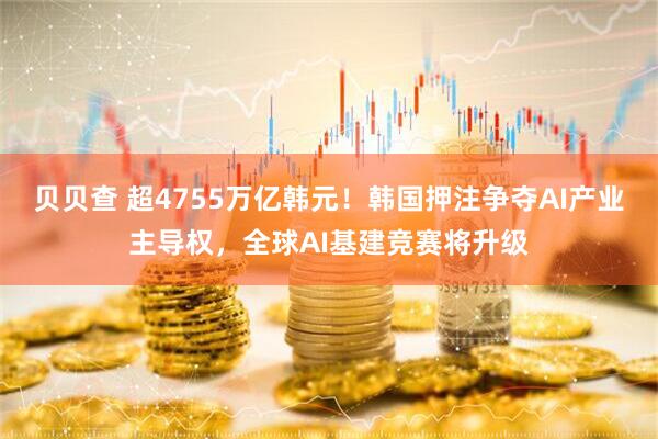 贝贝查 超4755万亿韩元！韩国押注争夺AI产业主导权，全球AI基建竞赛将升级