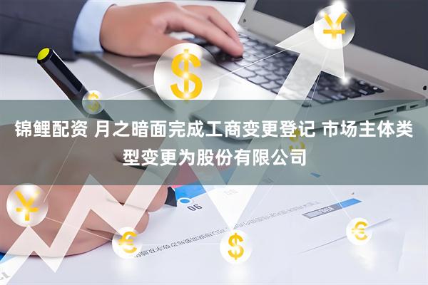 锦鲤配资 月之暗面完成工商变更登记 市场主体类型变更为股份有限公司