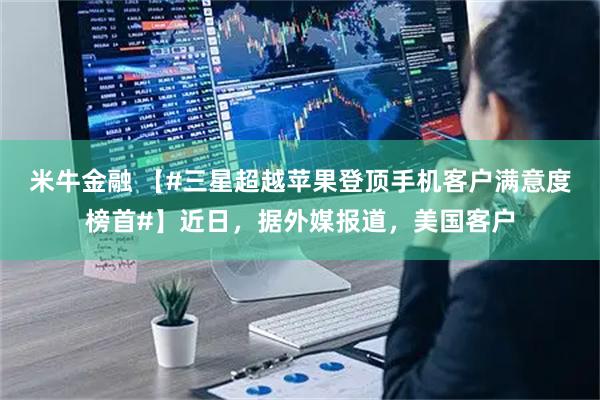 米牛金融 【#三星超越苹果登顶手机客户满意度榜首#】近日，据外媒报道，美国客户
