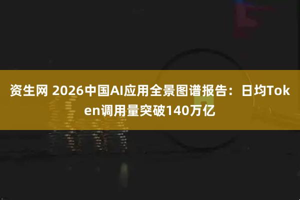 资生网 2026中国AI应用全景图谱报告：日均Token调用量突破140万亿